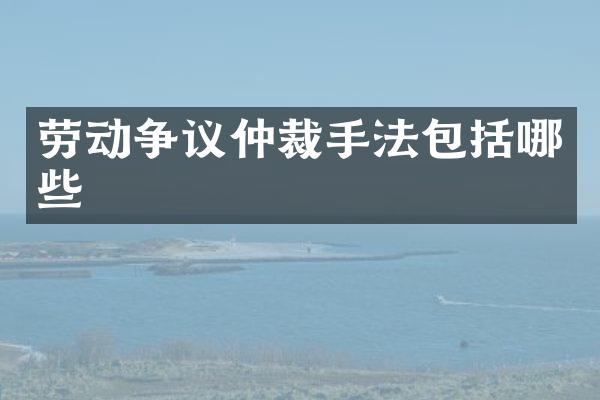 劳动争议仲裁手法包括哪些