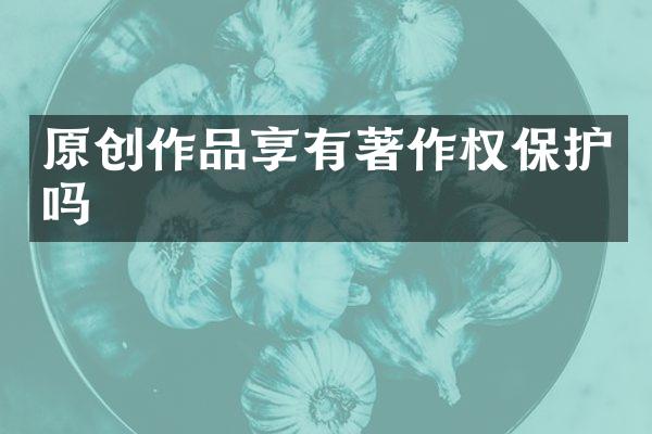 原创作品享有著作权保护吗