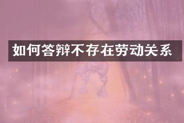 如何答辩不存在劳动关系