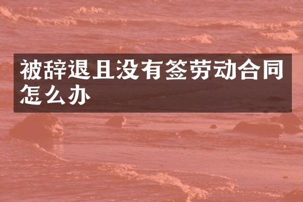 被辞退且没有签劳动合同怎么办