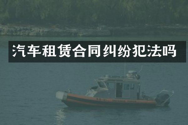 汽车租赁合同纠纷犯法吗