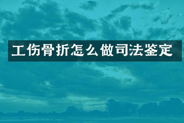 工伤骨折怎么做司法鉴定