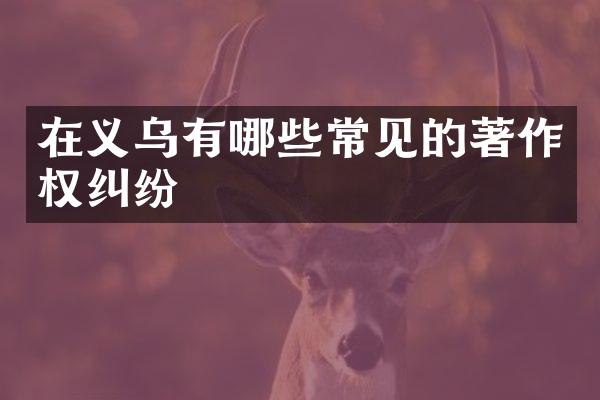 在义乌有哪些常见的著作权纠纷