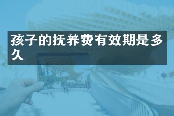 孩子的抚养费有效期是多久