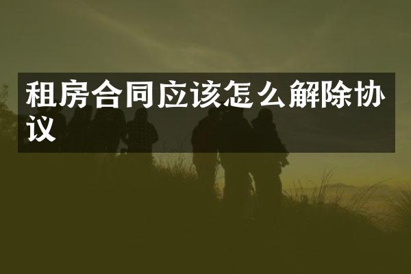 租房合同应该怎么解除协议
