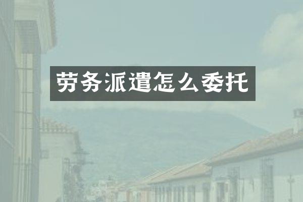 劳务派遣怎么委托