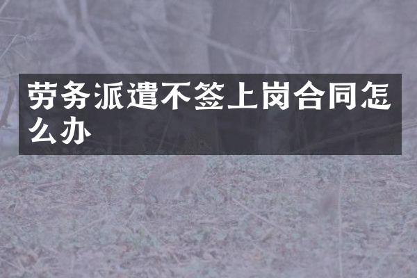 劳务派遣不签上岗合同怎么办