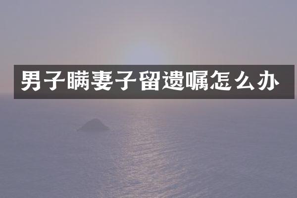 男子瞒妻子留遗嘱怎么办