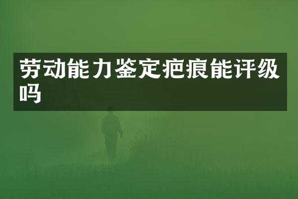 劳动能力鉴定疤痕能评级吗