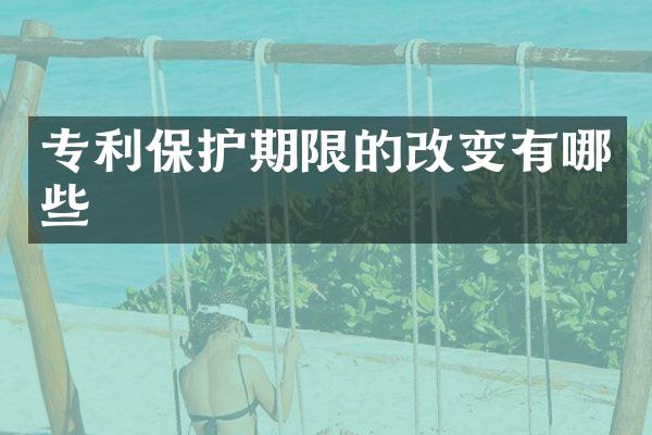 专利保护期限的改变有哪些