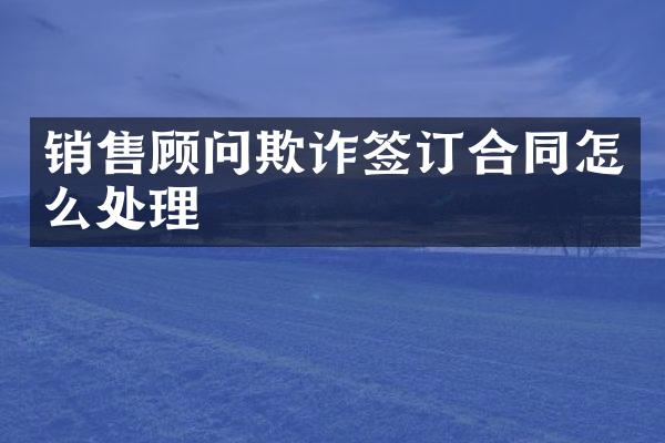 销售顾问欺诈签订合同怎么处理