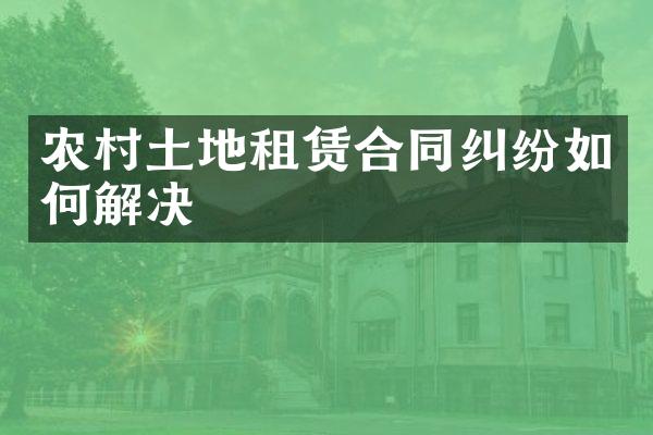 农村土地租赁合同纠纷如何解决