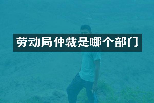 劳动局仲裁是哪个部门
