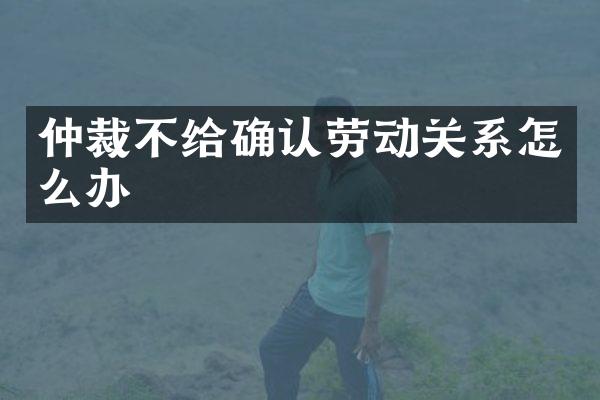 仲裁不给确认劳动关系怎么办