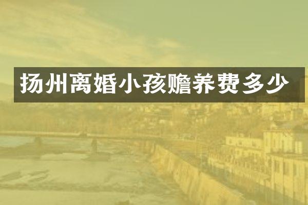 扬州离婚小孩赡养费多少
