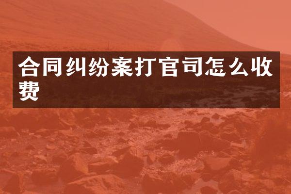 合同纠纷案打官司怎么收费