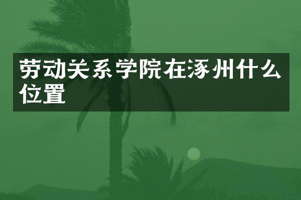 劳动关系学院在涿州什么位置