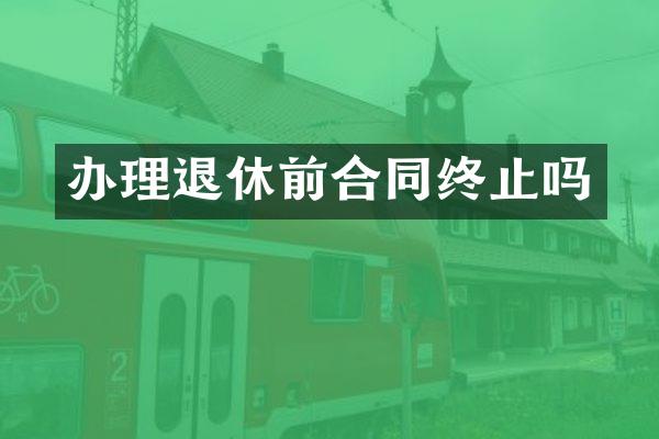 办理退休前合同终止吗