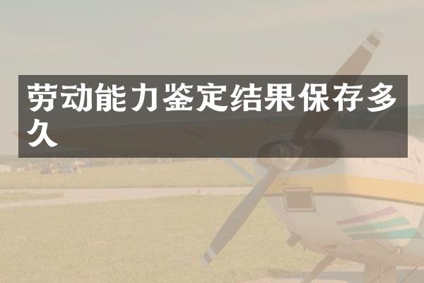 劳动能力鉴定结果保存多久