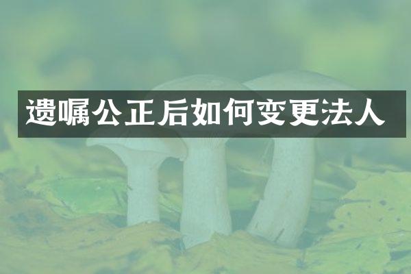 遗嘱公正后如何变更法人
