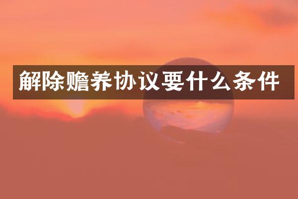解除赡养协议要什么条件