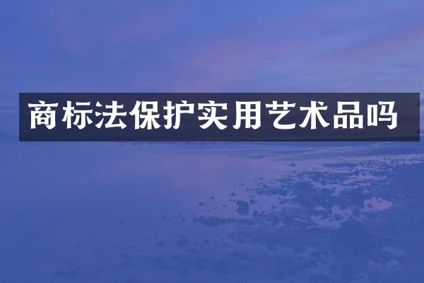 商标法保护实用艺术品吗