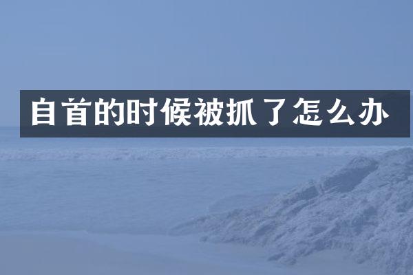 自首的时候被抓了怎么办