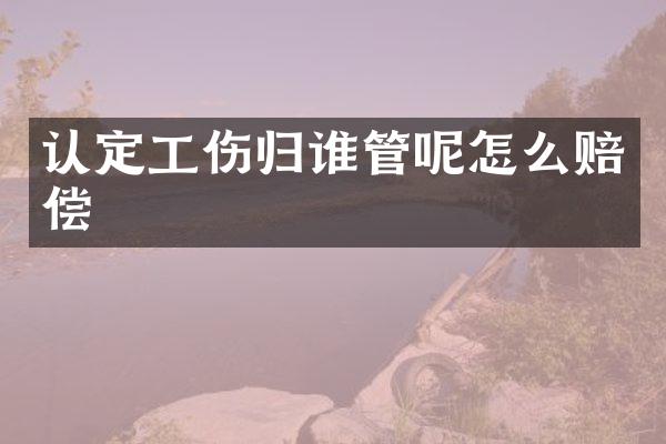 认定工伤归谁管呢怎么赔偿