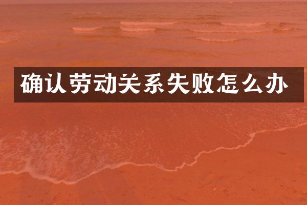 确认劳动关系失败怎么办