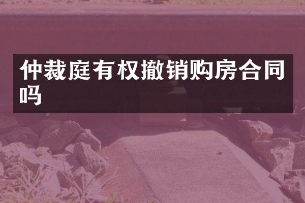 仲裁庭有权撤销购房合同吗