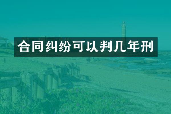 合同纠纷可以判几年刑