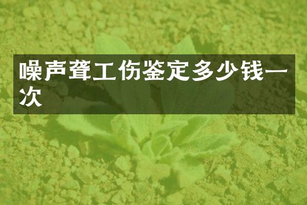 噪声聋工伤鉴定多少钱一次