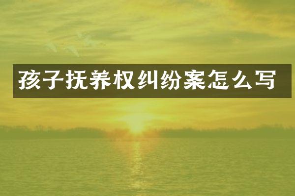 孩子抚养权纠纷案怎么写