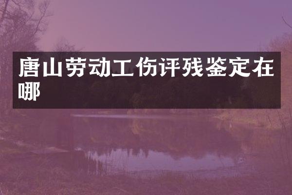 唐山劳动工伤评残鉴定在哪