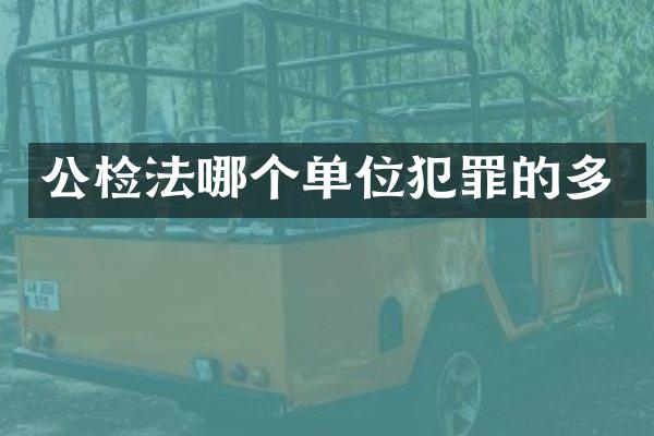 公检法哪个单位犯罪的多