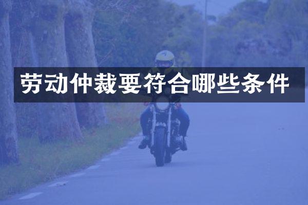 劳动仲裁要符合哪些条件