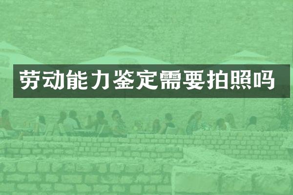 劳动能力鉴定需要拍照吗