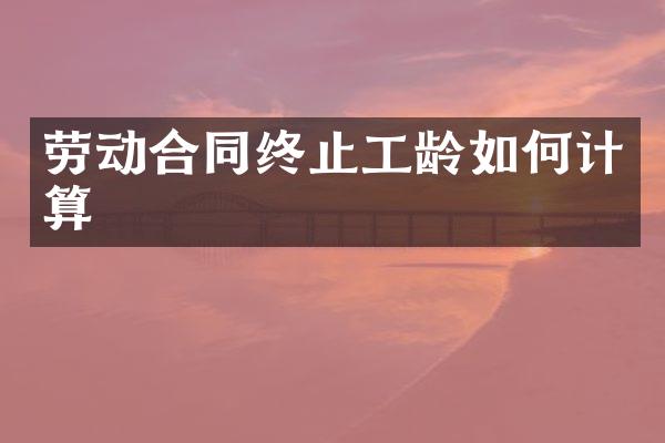 劳动合同终止工龄如何计算