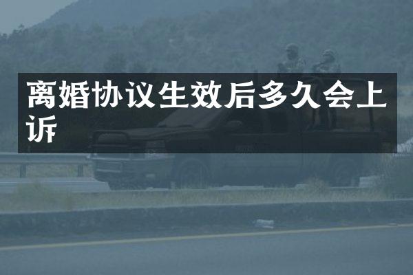 离婚协议生效后多久会上诉
