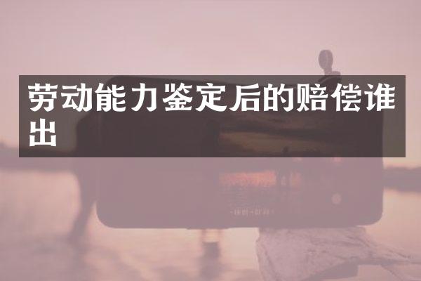 劳动能力鉴定后的赔偿谁出
