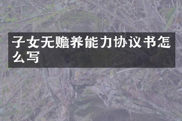 子女无赡养能力协议书怎么写