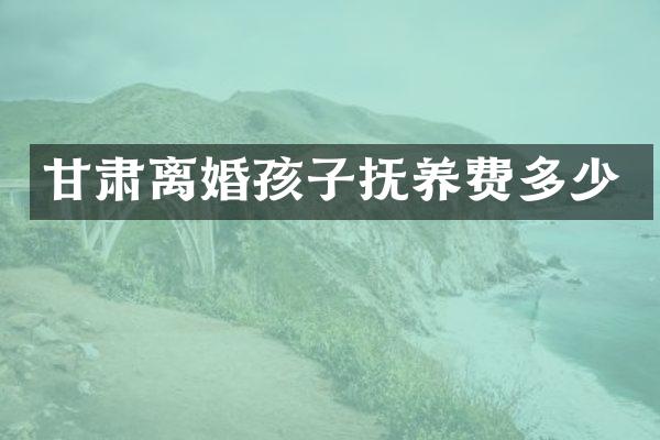 甘肃离婚孩子抚养费多少