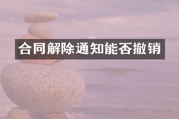 合同解除通知能否撤销