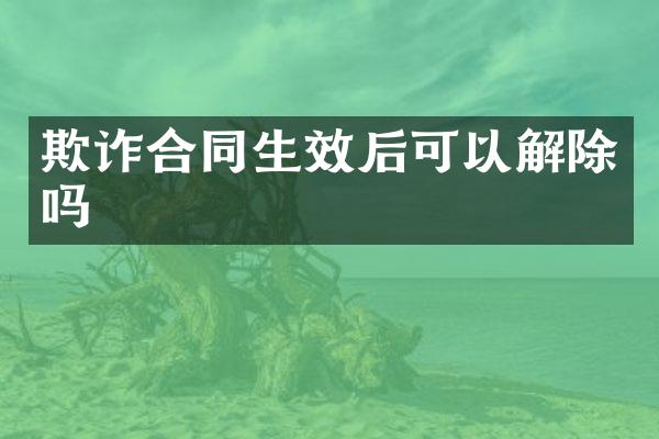 欺诈合同生效后可以解除吗