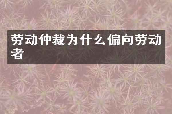 劳动仲裁为什么偏向劳动者