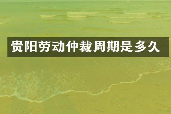 贵阳劳动仲裁周期是多久