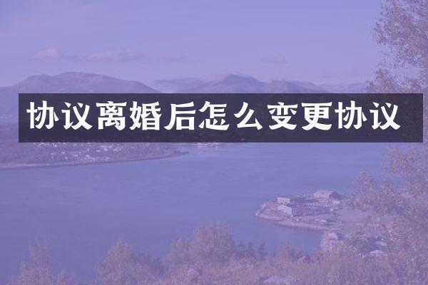 协议离婚后怎么变更协议