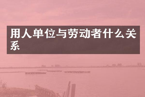 用人单位与劳动者什么关系