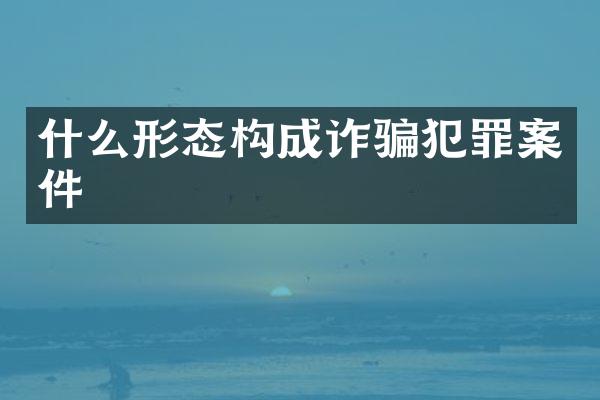 什么形态构成诈骗犯罪案件