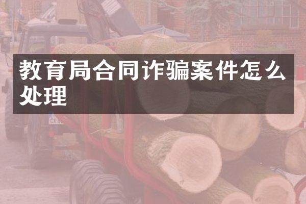 教育局合同诈骗案件怎么处理